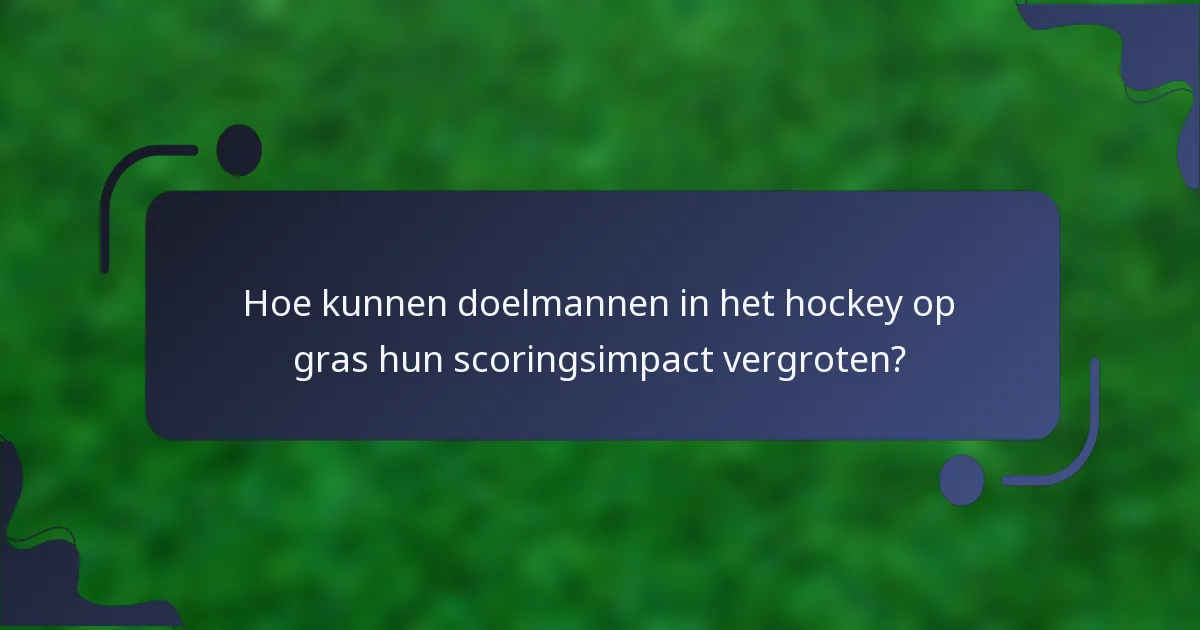 Hoe kunnen doelmannen in het hockey op gras hun scoringsimpact vergroten?