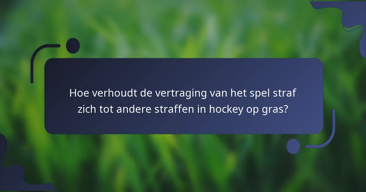 Hoe verhoudt de vertraging van het spel straf zich tot andere straffen in hockey op gras?