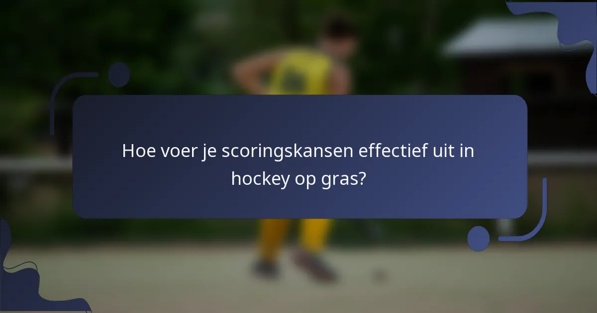 Hoe voer je scoringskansen effectief uit in hockey op gras?