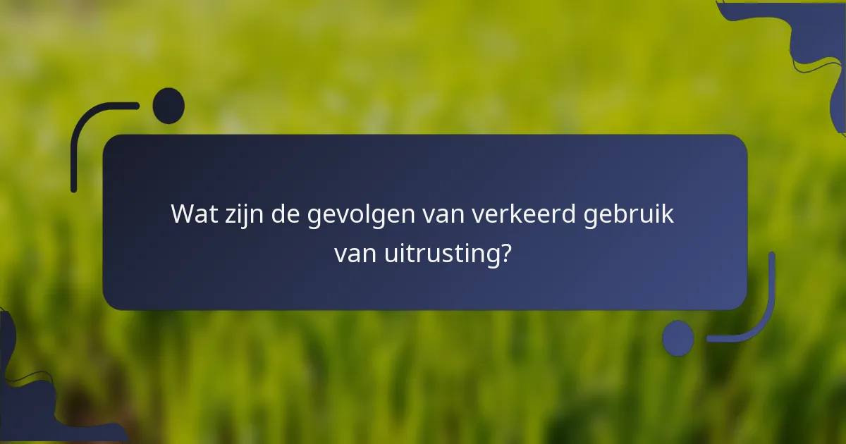 Wat zijn de gevolgen van verkeerd gebruik van uitrusting?