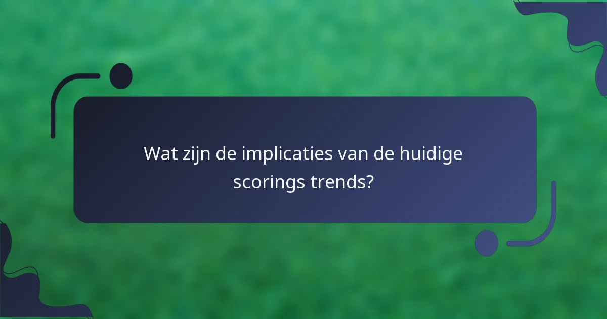 Wat zijn de implicaties van de huidige scorings trends?
