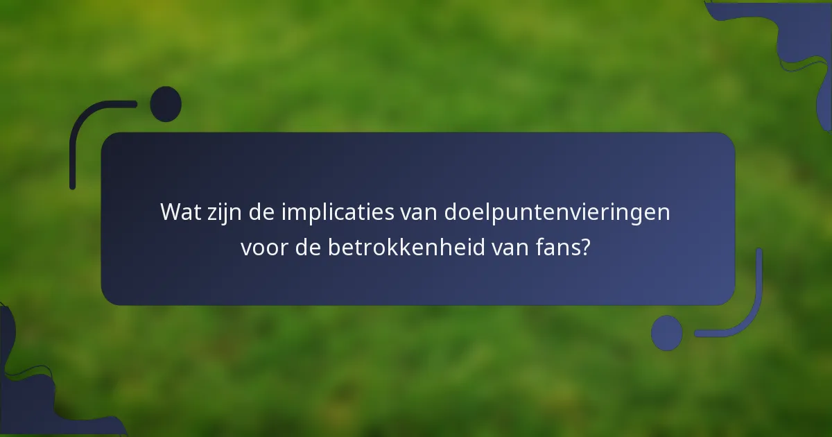 Wat zijn de implicaties van doelpuntenvieringen voor de betrokkenheid van fans?