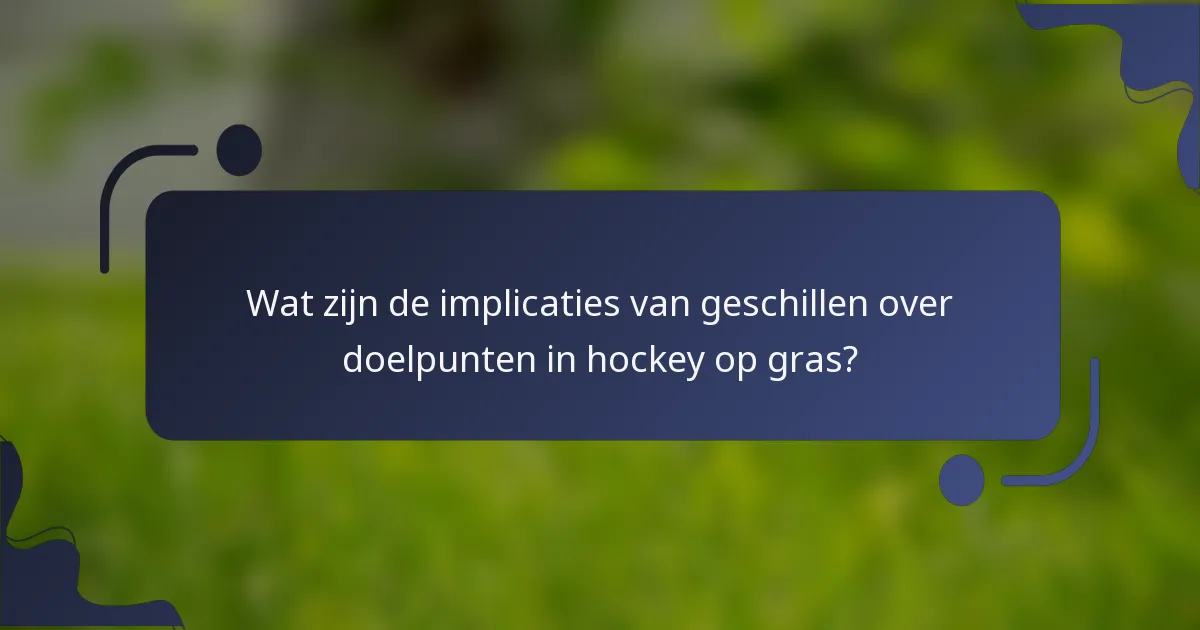 Wat zijn de implicaties van geschillen over doelpunten in hockey op gras?