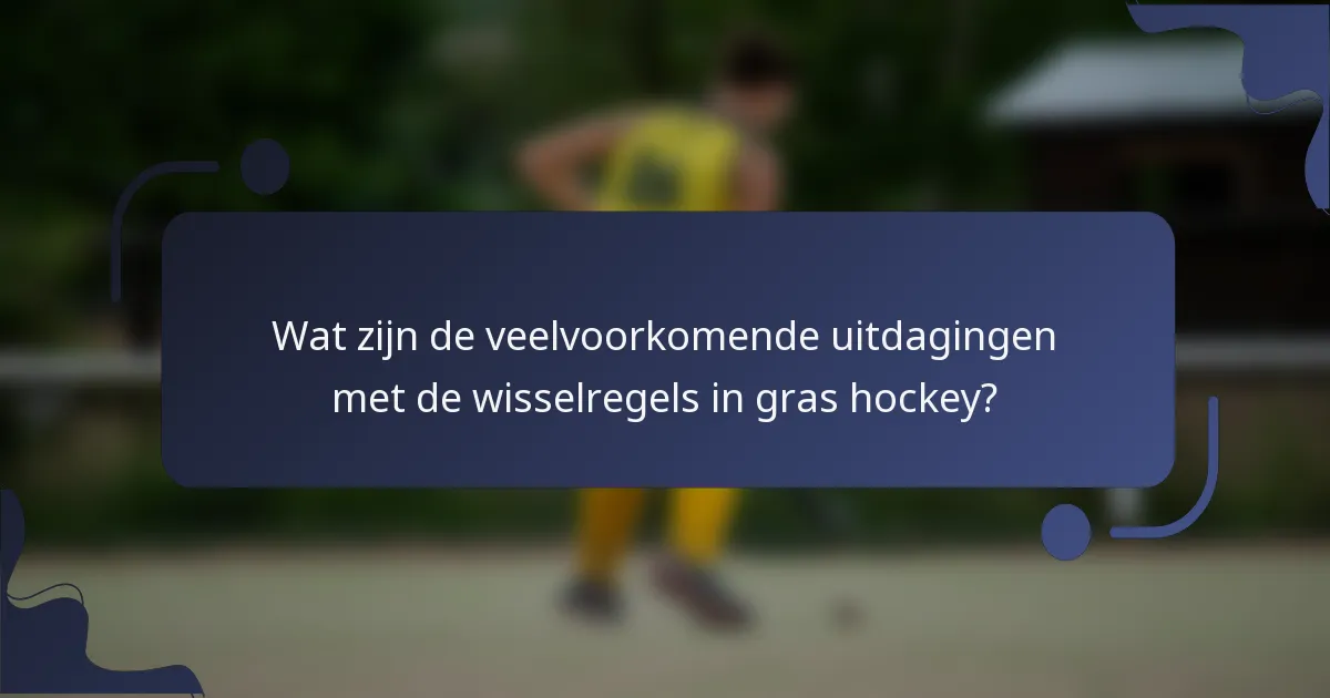 Wat zijn de veelvoorkomende uitdagingen met de wisselregels in gras hockey?
