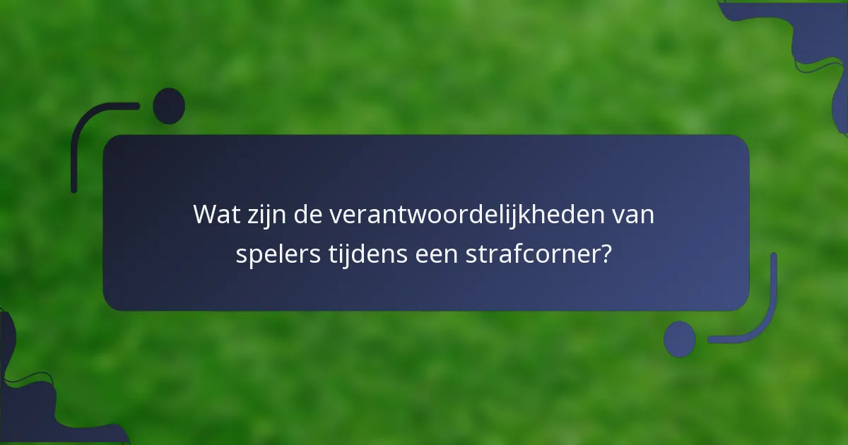 Wat zijn de verantwoordelijkheden van spelers tijdens een strafcorner?