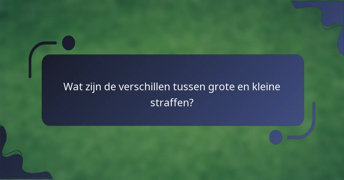 Wat zijn de verschillen tussen grote en kleine straffen?