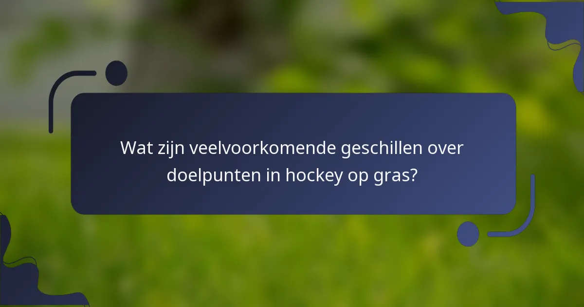 Wat zijn veelvoorkomende geschillen over doelpunten in hockey op gras?