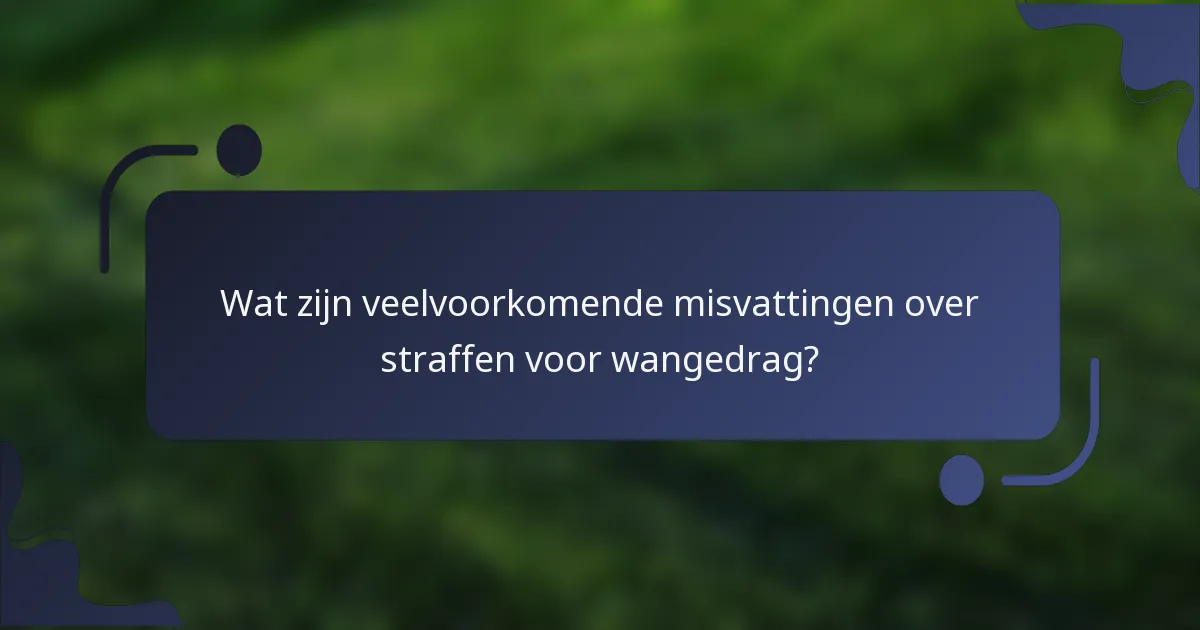 Wat zijn veelvoorkomende misvattingen over straffen voor wangedrag?