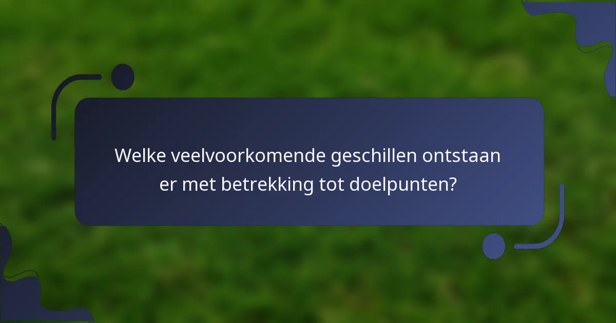 Welke veelvoorkomende geschillen ontstaan er met betrekking tot doelpunten?