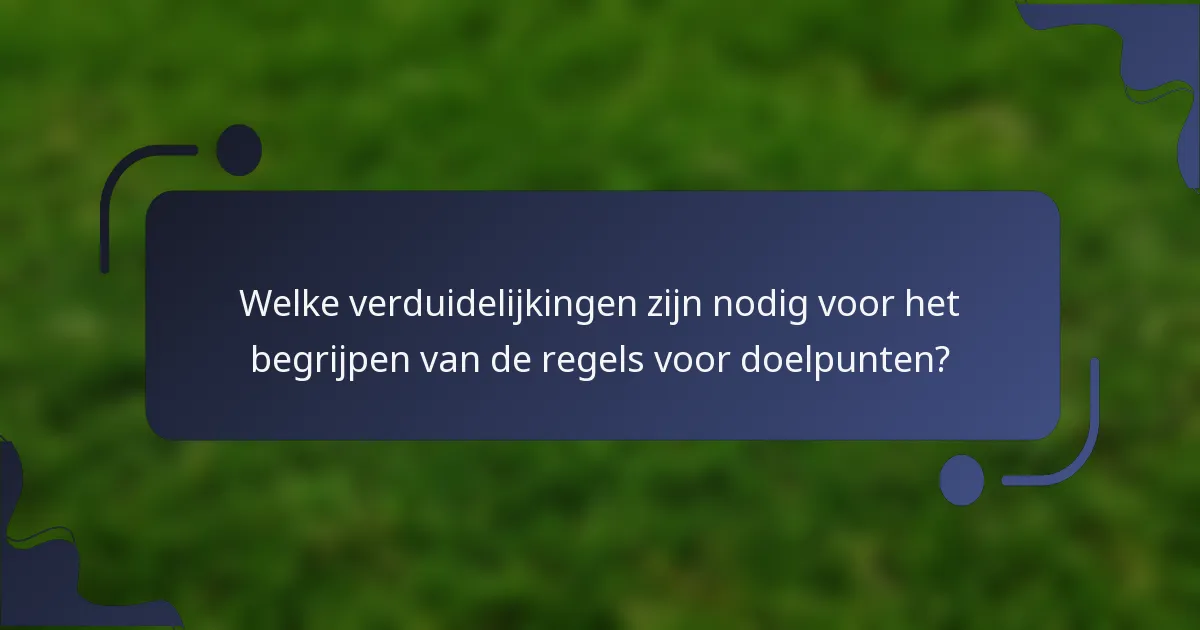 Welke verduidelijkingen zijn nodig voor het begrijpen van de regels voor doelpunten?