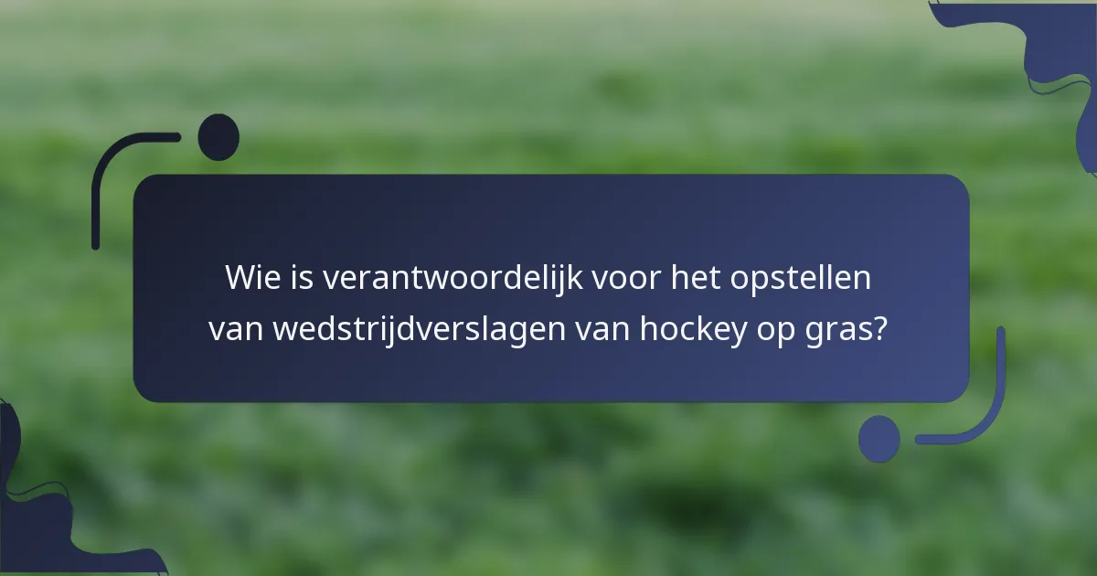 Wie is verantwoordelijk voor het opstellen van wedstrijdverslagen van hockey op gras?